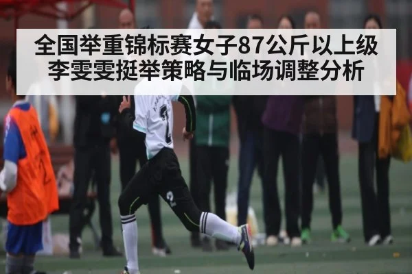 全国举重锦标赛女子87公斤以上级李雯雯挺举策略与临场调整分析 - kaiyun