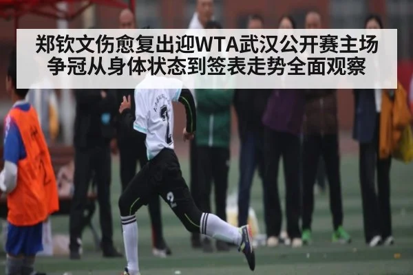 郑钦文伤愈复出迎WTA武汉公开赛主场争冠从身体状态到签表走势全面观察 - kaiyun