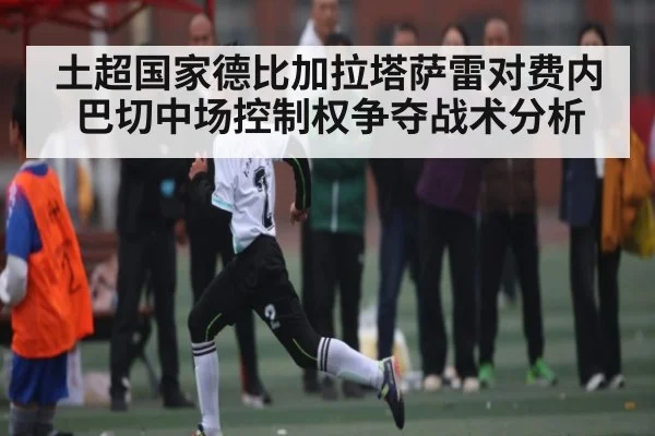 土超国家德比加拉塔萨雷对费内巴切中场控制权争夺战术分析 - kaiyun