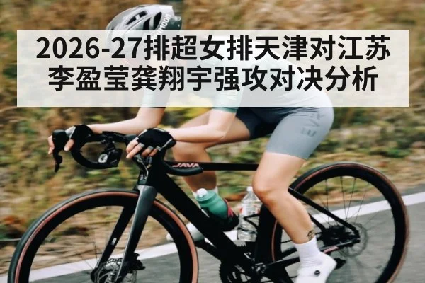 2026-27排超女排天津对江苏 李盈莹龚翔宇强攻对决分析（kaiyun）