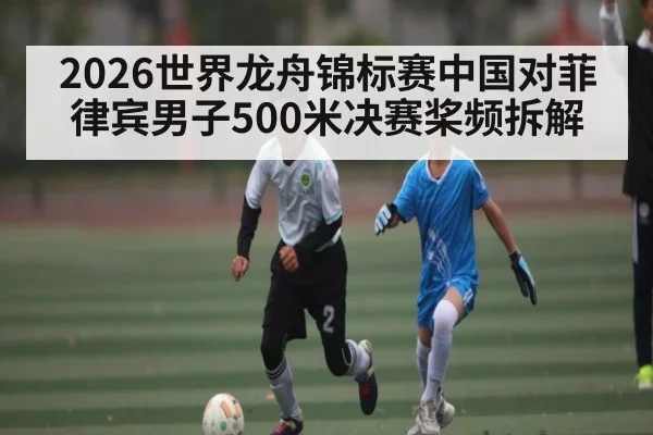 2026世界龙舟锦标赛中国对菲律宾男子500米决赛桨频拆解 - kaiyun